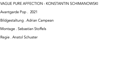 VAGUE PURE AFFECTION - KONSTANTIN SCHIMANOWSKI Avantgarde Pop . 2021 Bildgestaltung . Adrian Campean Montage . Sebastian Stoffels Regie . Anatol Schuster